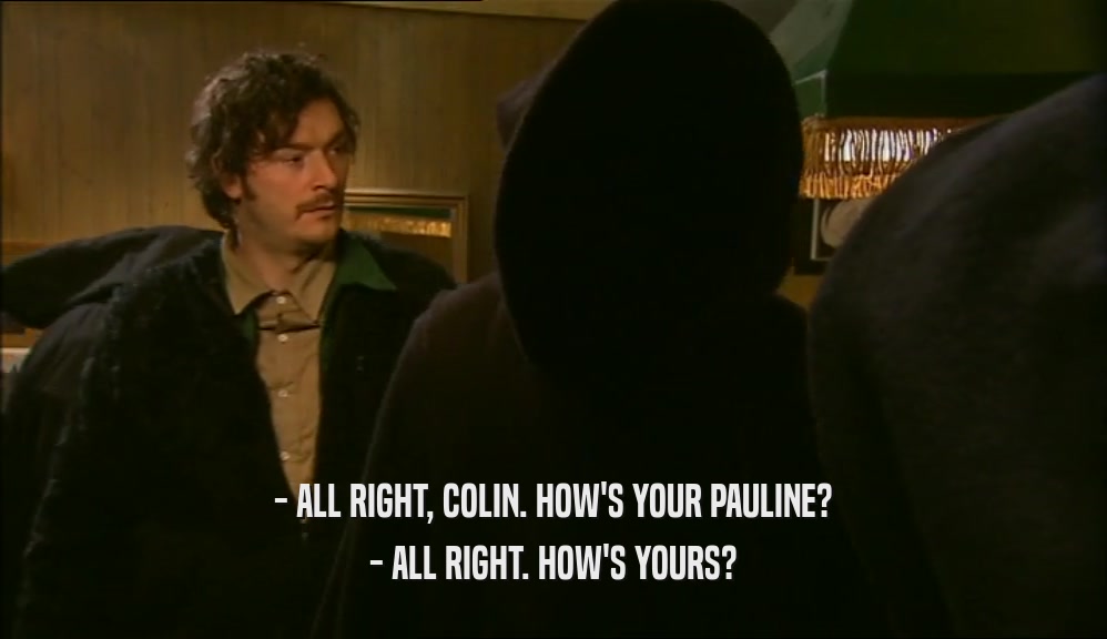 - ALL RIGHT, COLIN. HOW'S YOUR PAULINE? - ALL RIGHT. HOW'S YOURS? 