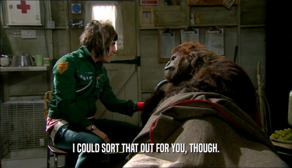 I COULD SORT THAT OUT FOR YOU, THOUGH.  