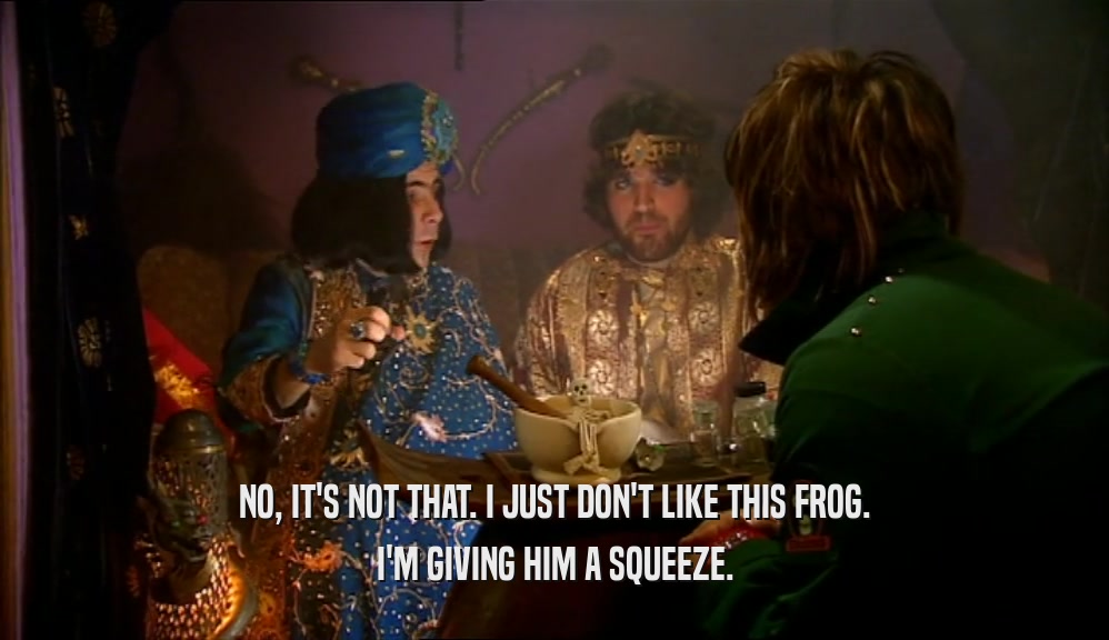 NO, IT'S NOT THAT. I JUST DON'T LIKE THIS FROG. I'M GIVING HIM A SQUEEZE. 