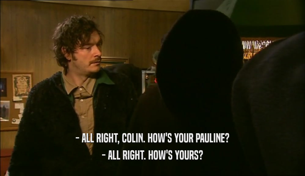 - ALL RIGHT, COLIN. HOW'S YOUR PAULINE? - ALL RIGHT. HOW'S YOURS? 