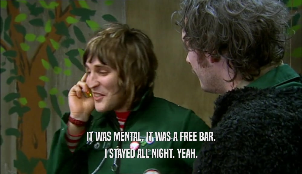 IT WAS MENTAL. IT WAS A FREE BAR. I STAYED ALL NIGHT. YEAH. 