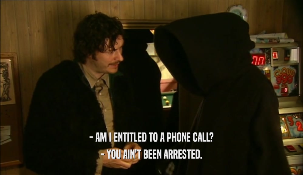 - AM I ENTITLED TO A PHONE CALL? - YOU AIN'T BEEN ARRESTED. 