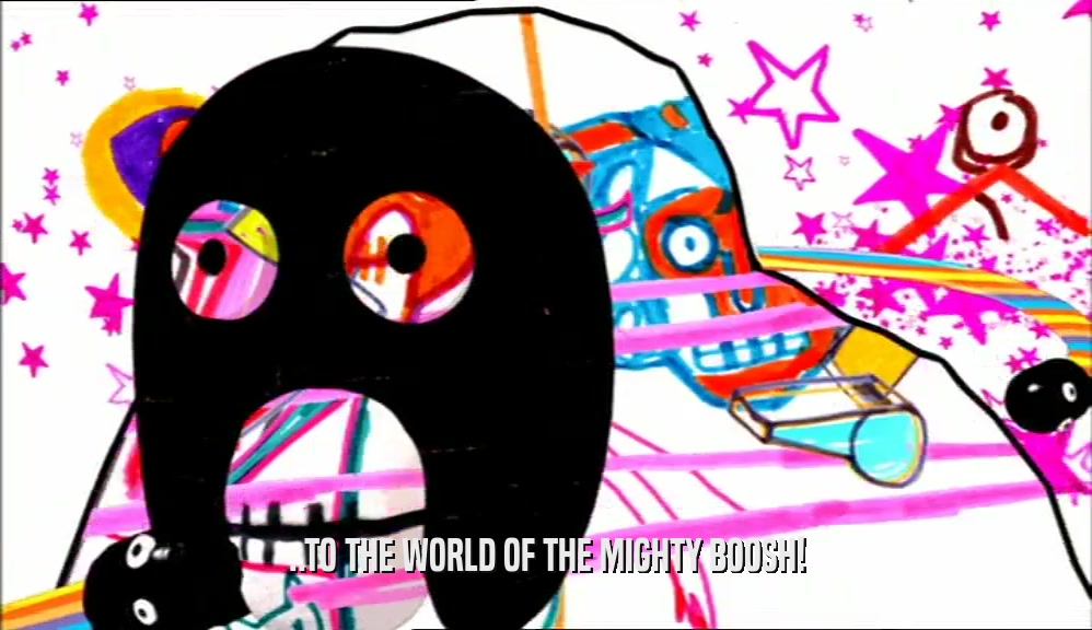 ..TO THE WORLD OF THE MIGHTY BOOSH!  