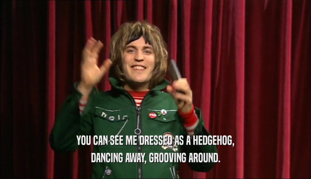 YOU CAN SEE ME DRESSED AS A HEDGEHOG, DANCING AWAY, GROOVING AROUND. 