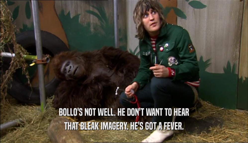 BOLLO'S NOT WELL. HE DON'T WANT TO HEAR THAT BLEAK IMAGERY. HE'S GOT A FEVER. 