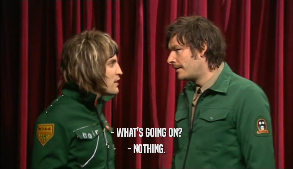 - WHAT'S GOING ON? - NOTHING. 