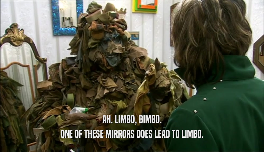 AH. LIMBO, BIMBO. ONE OF THESE MIRRORS DOES LEAD TO LIMBO. 