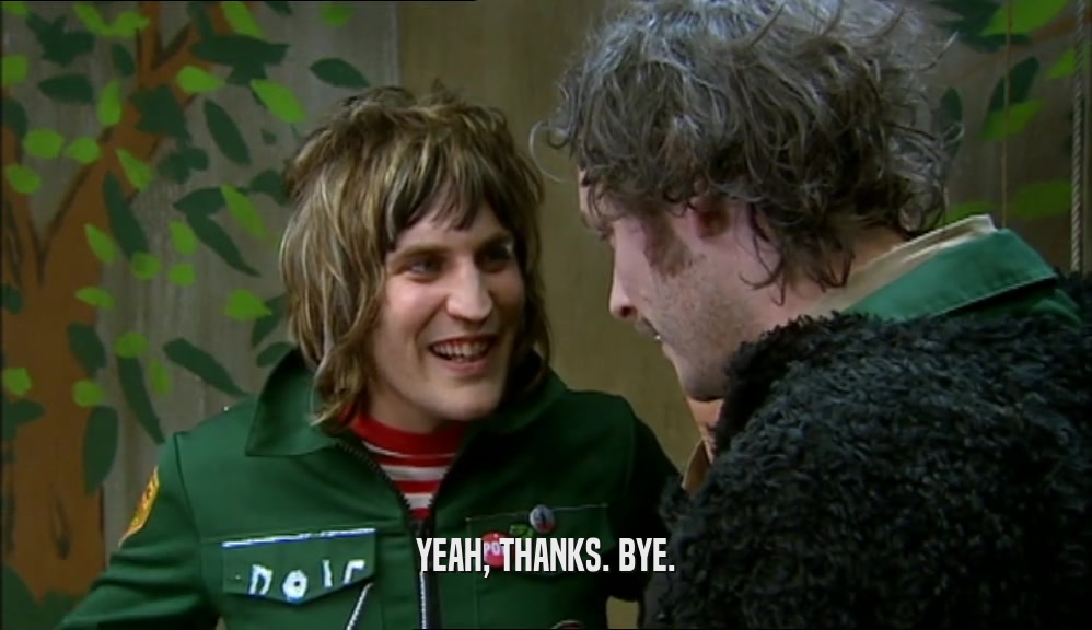 YEAH, THANKS. BYE.  