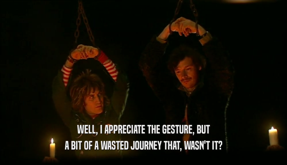 WELL, I APPRECIATE THE GESTURE, BUT A BIT OF A WASTED JOURNEY THAT, WASN'T IT? 