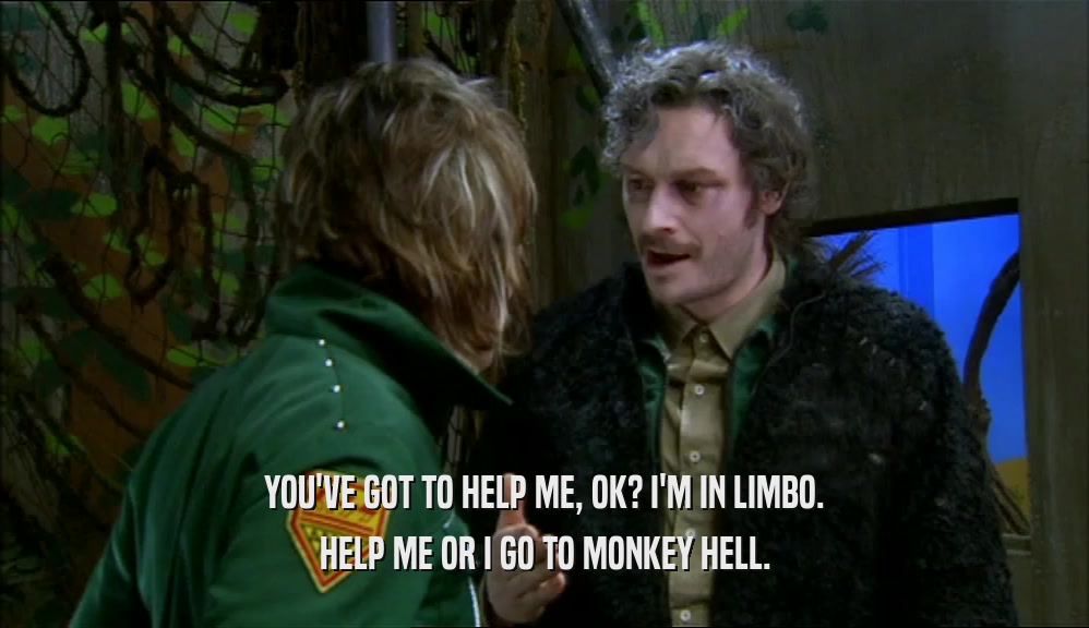 YOU'VE GOT TO HELP ME, OK? I'M IN LIMBO. HELP ME OR I GO TO MONKEY HELL. 
