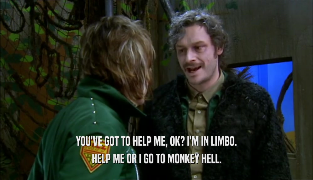 YOU'VE GOT TO HELP ME, OK? I'M IN LIMBO. HELP ME OR I GO TO MONKEY HELL. 