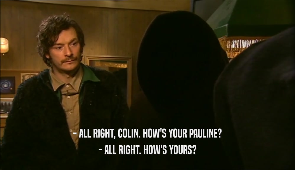 - ALL RIGHT, COLIN. HOW'S YOUR PAULINE? - ALL RIGHT. HOW'S YOURS? 