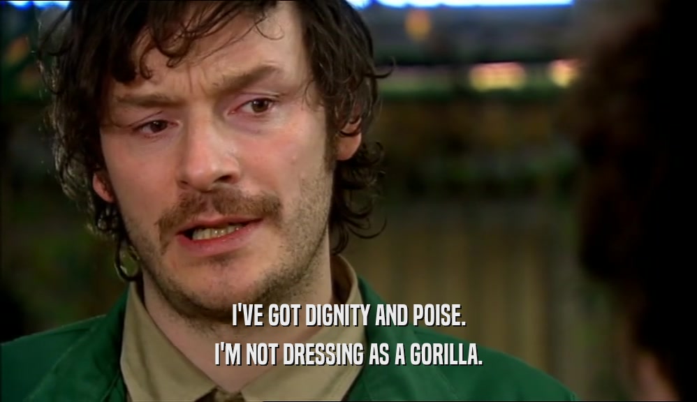I'VE GOT DIGNITY AND POISE.
 I'M NOT DRESSING AS A GORILLA.
 