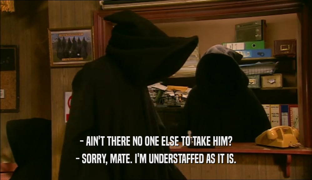 - AIN'T THERE NO ONE ELSE TO TAKE HIM? - SORRY, MATE. I'M UNDERSTAFFED AS IT IS. 