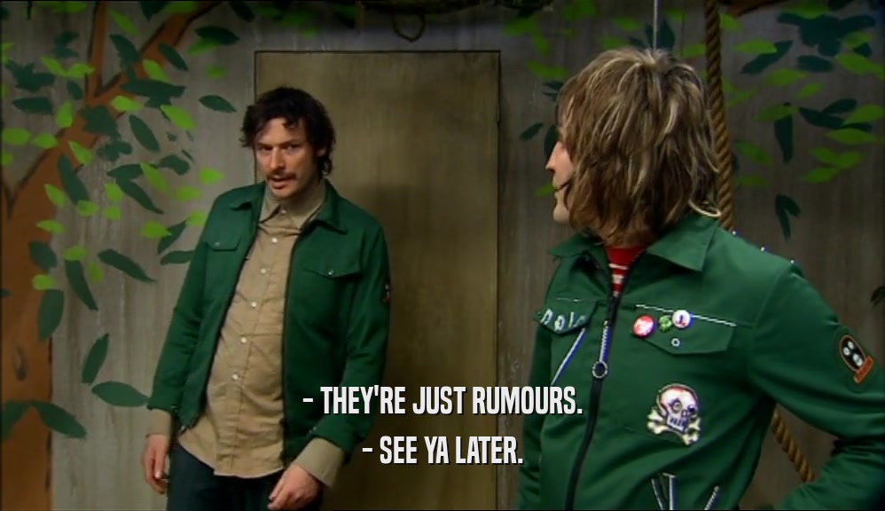 - THEY'RE JUST RUMOURS. - SEE YA LATER. 