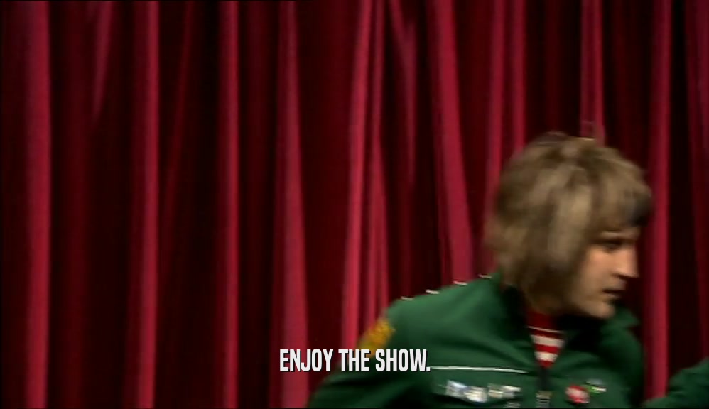 ENJOY THE SHOW.  
