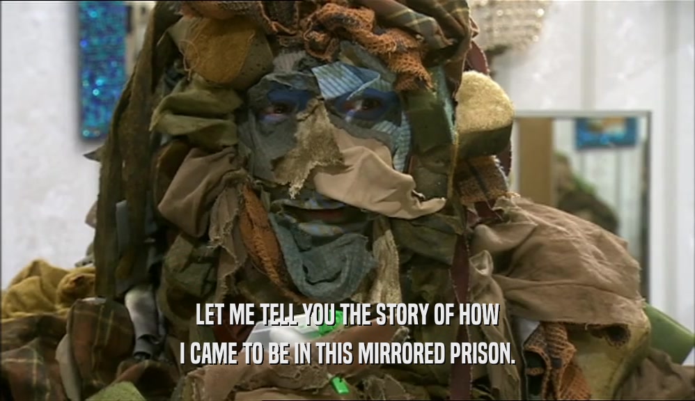 LET ME TELL YOU THE STORY OF HOW
 I CAME TO BE IN THIS MIRRORED PRISON.
 