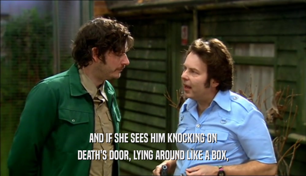 AND IF SHE SEES HIM KNOCKING ON DEATH'S DOOR, LYING AROUND LIKE A BOX, 
