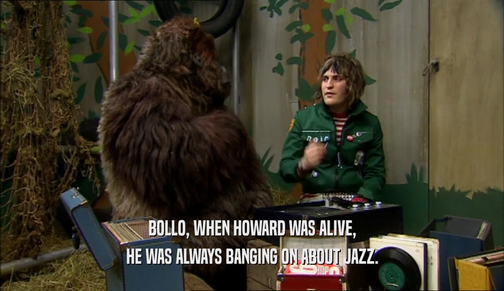 BOLLO, WHEN HOWARD WAS ALIVE, HE WAS ALWAYS BANGING ON ABOUT JAZZ. 