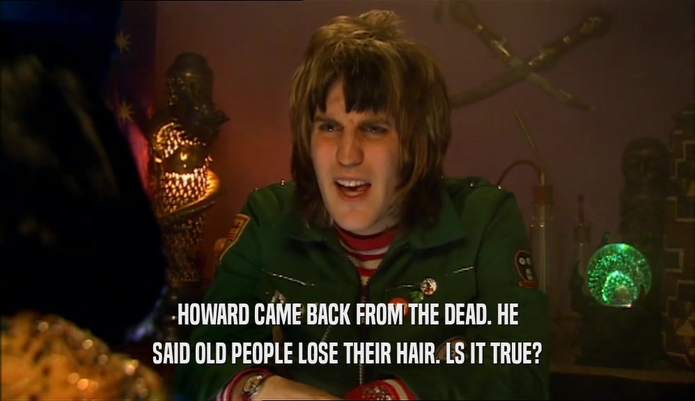 HOWARD CAME BACK FROM THE DEAD. HE SAID OLD PEOPLE LOSE THEIR HAIR. LS IT TRUE? 