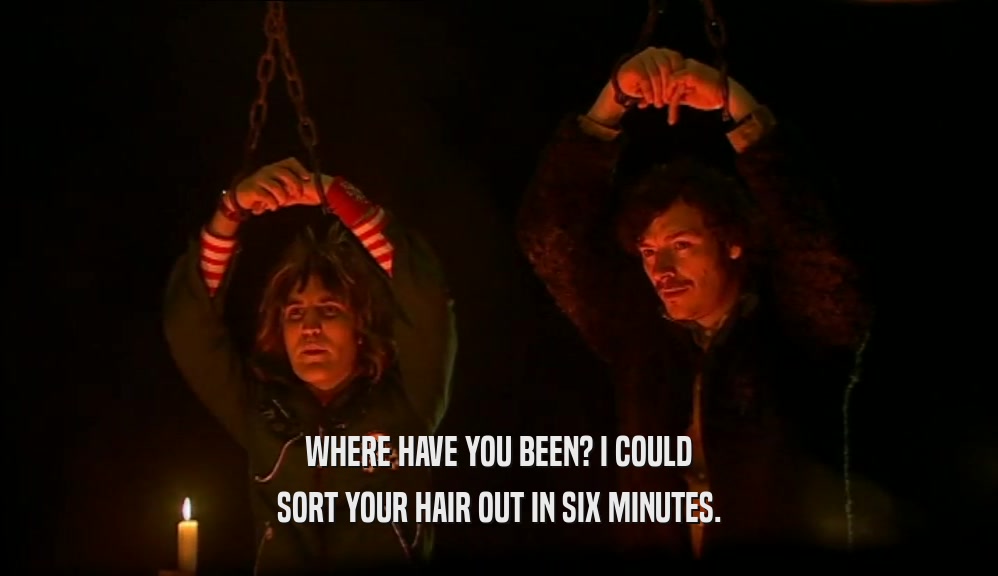 WHERE HAVE YOU BEEN? I COULD SORT YOUR HAIR OUT IN SIX MINUTES. 