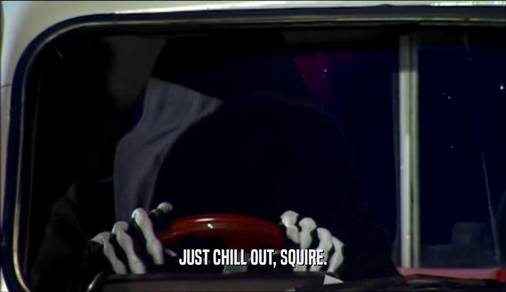 JUST CHILL OUT, SQUIRE.  