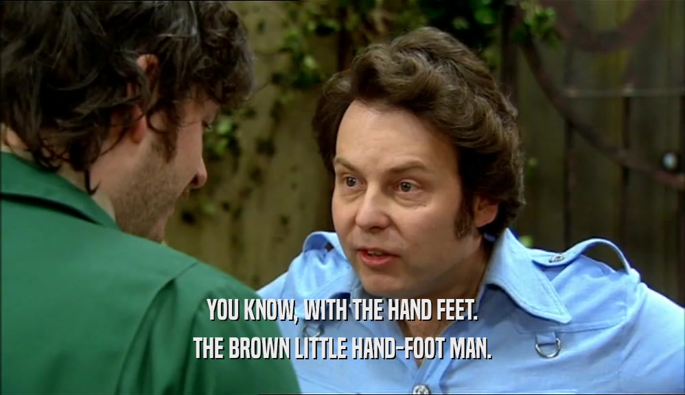 YOU KNOW, WITH THE HAND FEET. THE BROWN LITTLE HAND-FOOT MAN. 