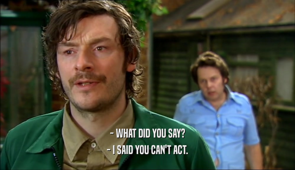 - WHAT DID YOU SAY? - I SAID YOU CAN'T ACT. 