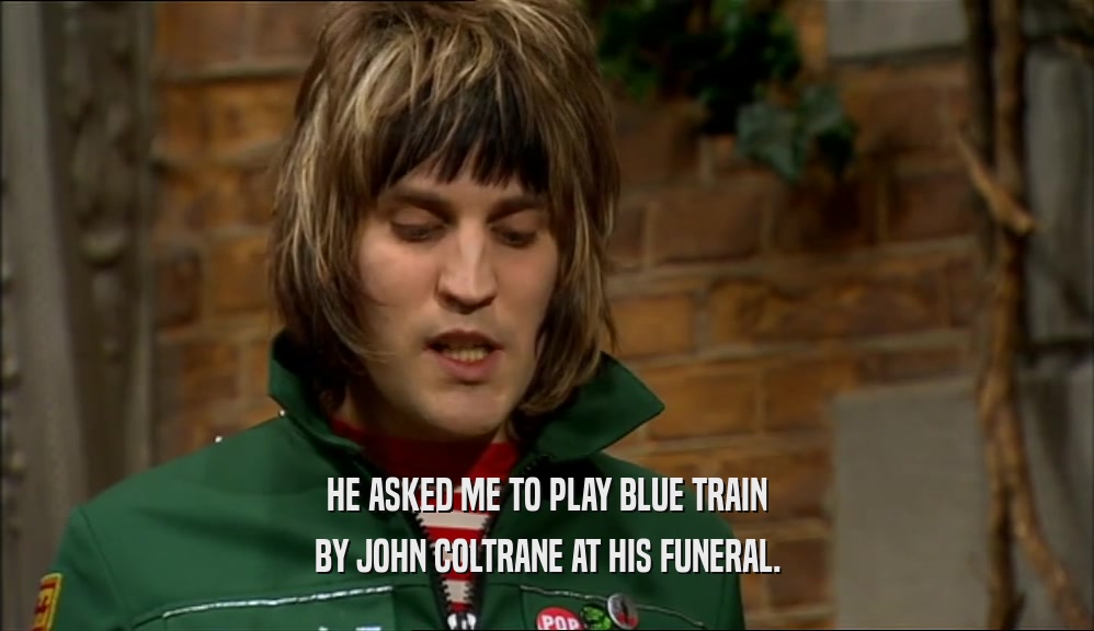 HE ASKED ME TO PLAY BLUE TRAIN BY JOHN COLTRANE AT HIS FUNERAL. 