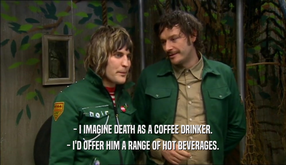 - I IMAGINE DEATH AS A COFFEE DRINKER. - I'D OFFER HIM A RANGE OF HOT BEVERAGES. 