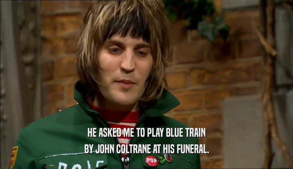 HE ASKED ME TO PLAY BLUE TRAIN BY JOHN COLTRANE AT HIS FUNERAL. 