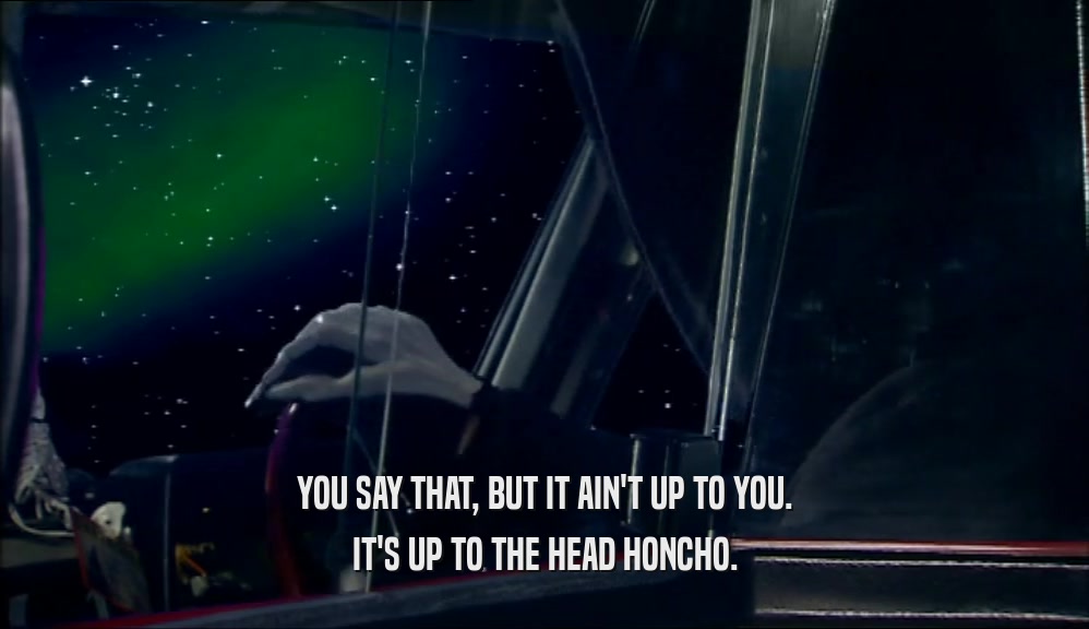 YOU SAY THAT, BUT IT AIN'T UP TO YOU. IT'S UP TO THE HEAD HONCHO. 