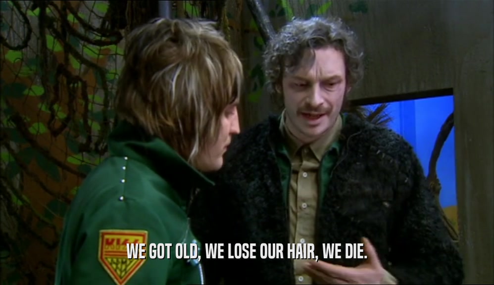 WE GOT OLD, WE LOSE OUR HAIR, WE DIE.  