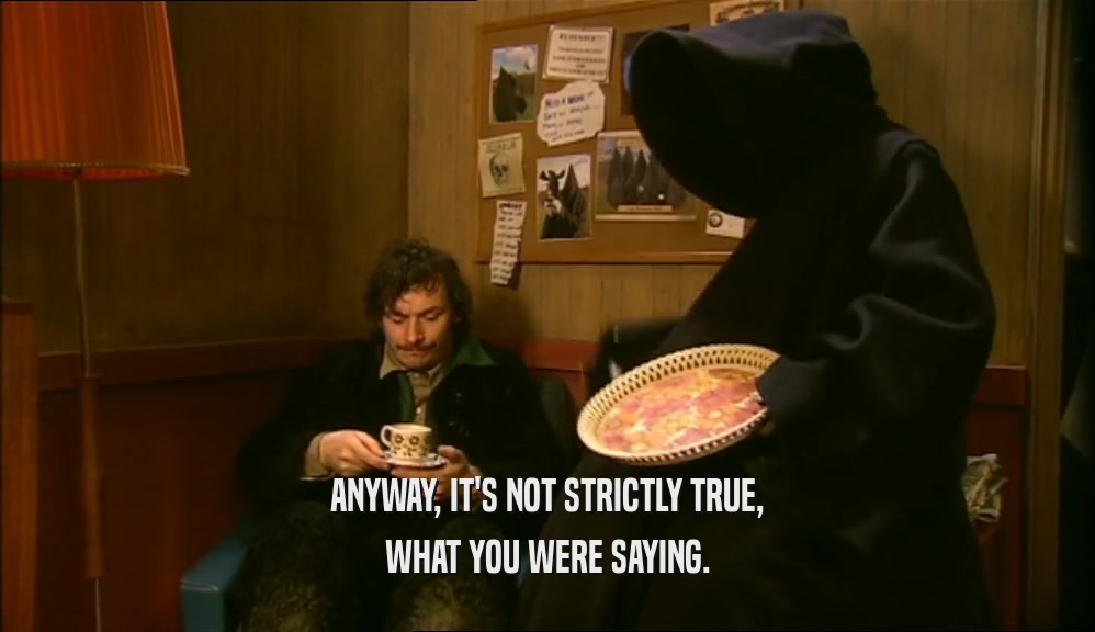 ANYWAY, IT'S NOT STRICTLY TRUE, WHAT YOU WERE SAYING. 