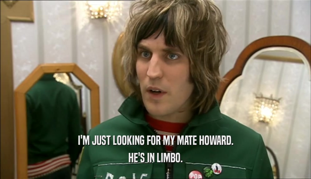 I'M JUST LOOKING FOR MY MATE HOWARD. HE'S IN LIMBO. 