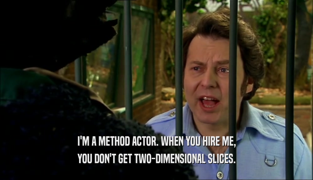 I'M A METHOD ACTOR. WHEN YOU HIRE ME, YOU DON'T GET TWO-DIMENSIONAL SLICES. 