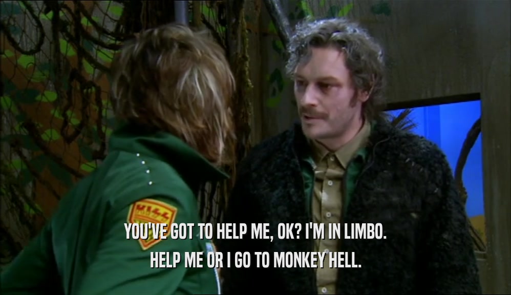 YOU'VE GOT TO HELP ME, OK? I'M IN LIMBO. HELP ME OR I GO TO MONKEY HELL. 