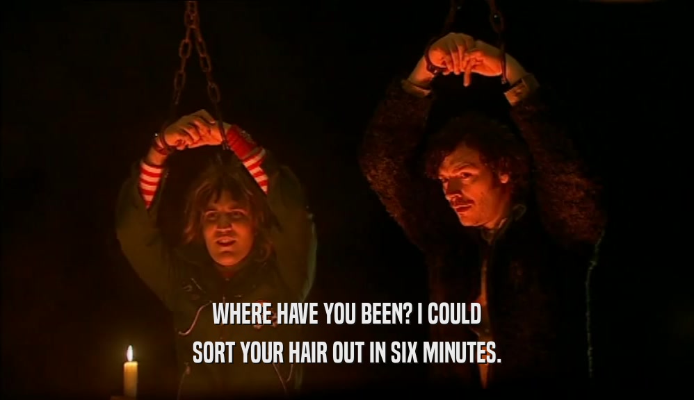 WHERE HAVE YOU BEEN? I COULD SORT YOUR HAIR OUT IN SIX MINUTES. 