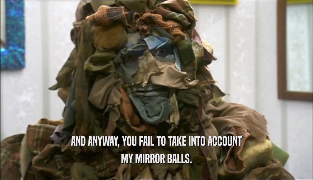 AND ANYWAY, YOU FAIL TO TAKE INTO ACCOUNT MY MIRROR BALLS. 