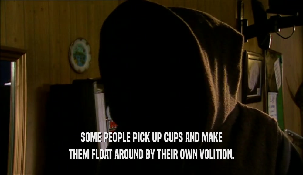 SOME PEOPLE PICK UP CUPS AND MAKE THEM FLOAT AROUND BY THEIR OWN VOLITION. 
