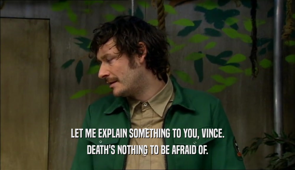 LET ME EXPLAIN SOMETHING TO YOU, VINCE. DEATH'S NOTHING TO BE AFRAID OF. 