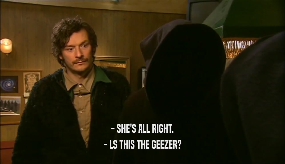 - SHE'S ALL RIGHT. - LS THIS THE GEEZER? 