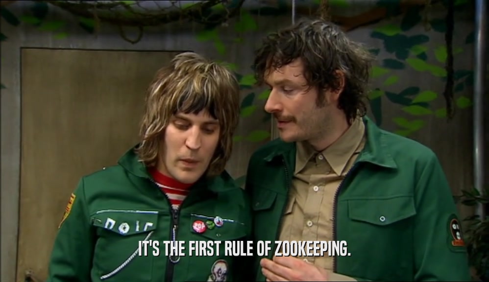 IT'S THE FIRST RULE OF ZOOKEEPING.  