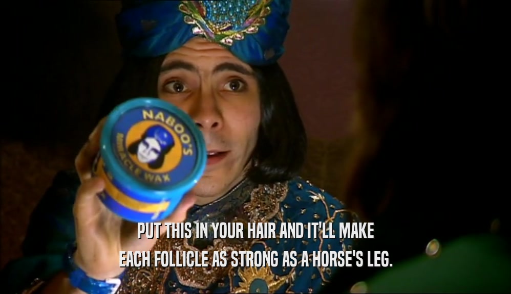 PUT THIS IN YOUR HAIR AND IT'LL MAKE EACH FOLLICLE AS STRONG AS A HORSE'S LEG. 