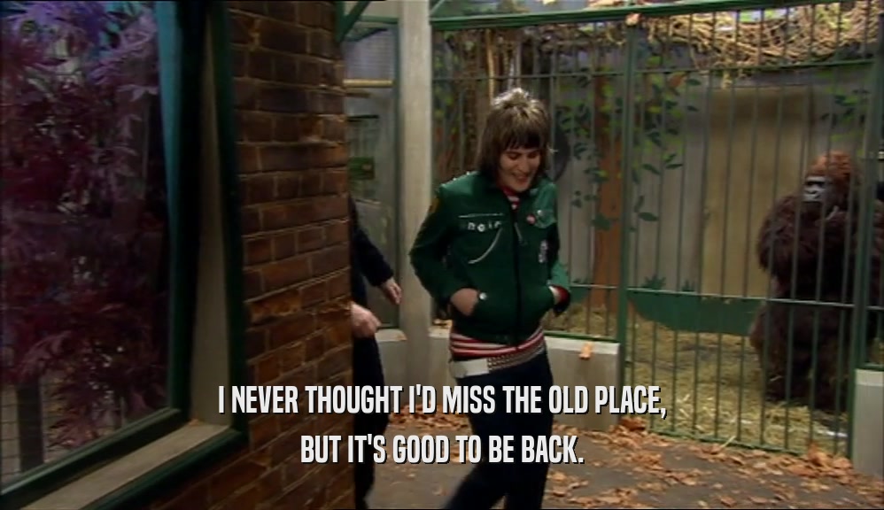 I NEVER THOUGHT I'D MISS THE OLD PLACE, BUT IT'S GOOD TO BE BACK. 