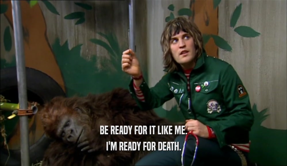 BE READY FOR IT LIKE ME. I'M READY FOR DEATH. 