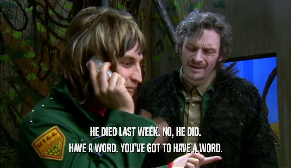 HE DIED LAST WEEK. NO, HE DID. HAVE A WORD. YOU'VE GOT TO HAVE A WORD. 