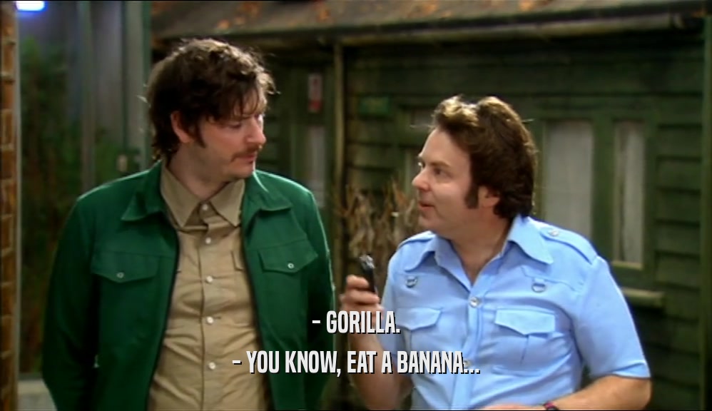 - GORILLA.
 - YOU KNOW, EAT A BANANA...
 