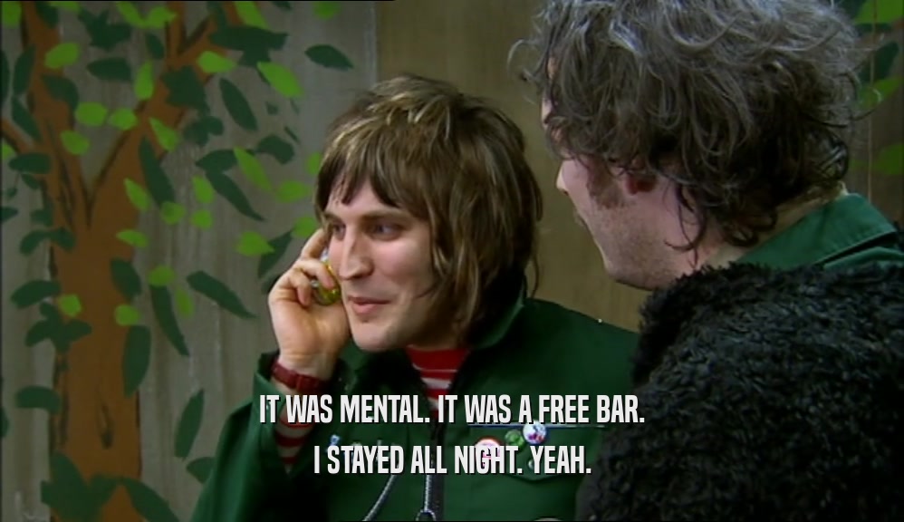 IT WAS MENTAL. IT WAS A FREE BAR. I STAYED ALL NIGHT. YEAH. 