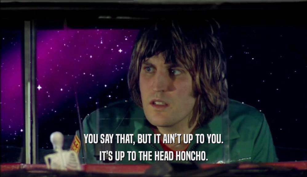 YOU SAY THAT, BUT IT AIN'T UP TO YOU. IT'S UP TO THE HEAD HONCHO. 